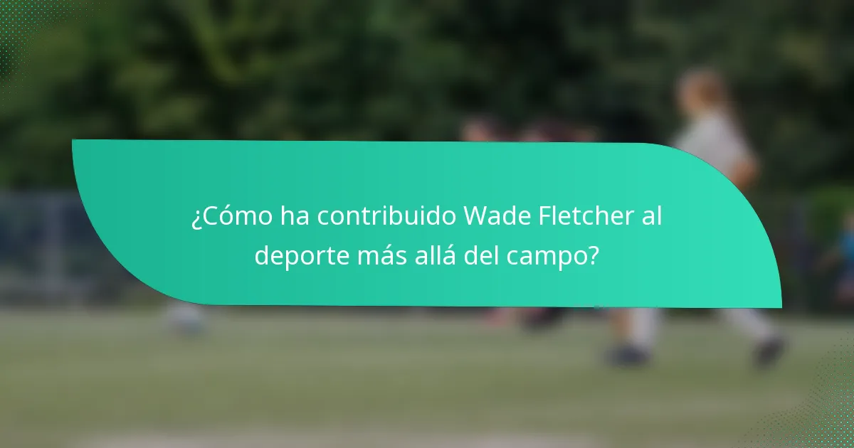 ¿Cómo ha contribuido Wade Fletcher al deporte más allá del campo?