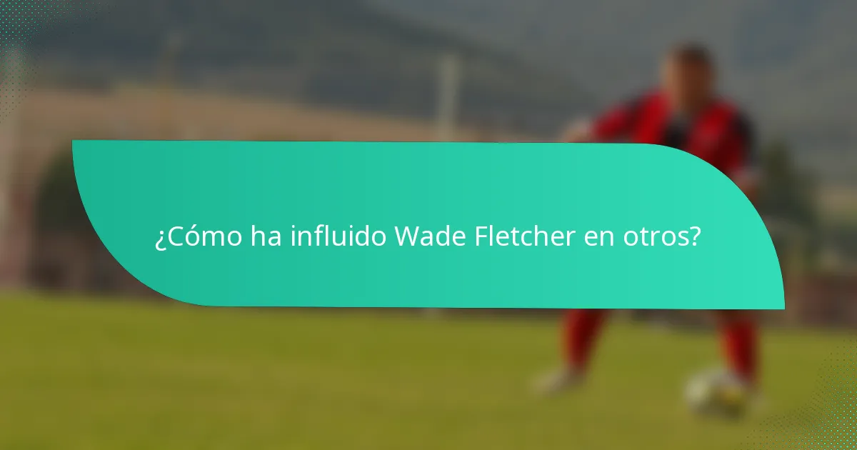 ¿Cómo ha influido Wade Fletcher en otros?
