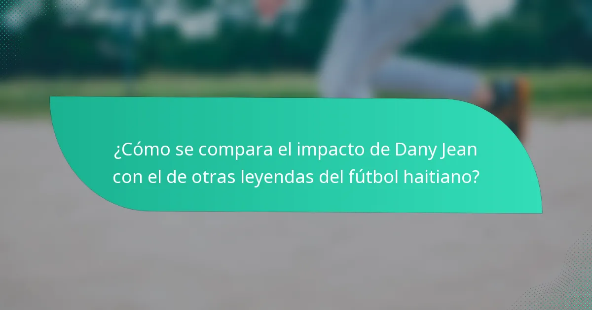 ¿Cómo se compara el impacto de Dany Jean con el de otras leyendas del fútbol haitiano?