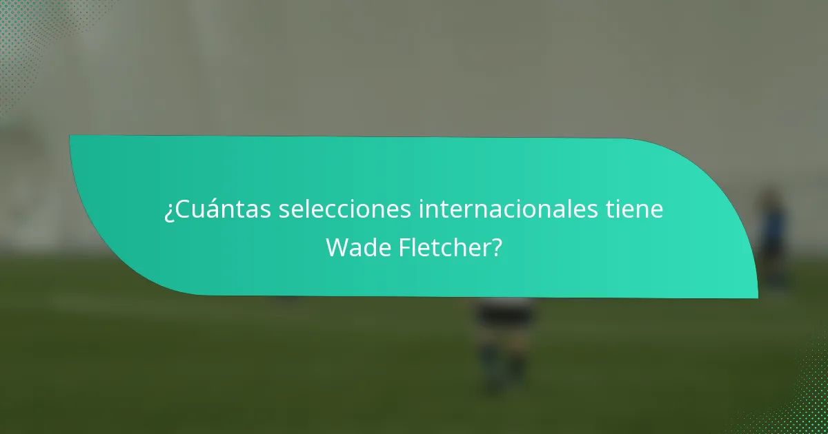 ¿Cuántas selecciones internacionales tiene Wade Fletcher?